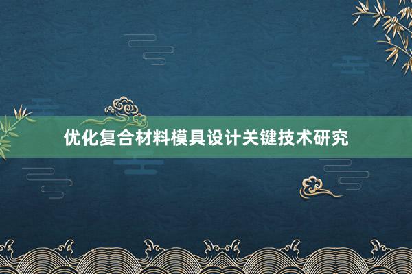 优化复合材料模具设计关键技术研究