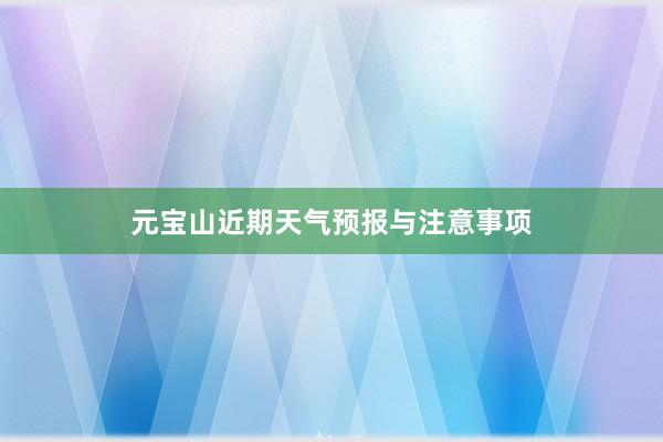 元宝山近期天气预报与注意事项