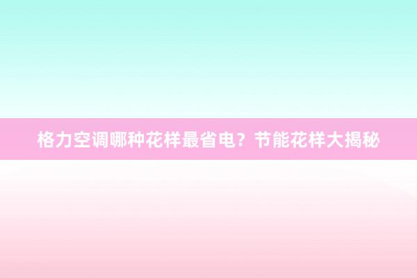 格力空调哪种花样最省电？节能花样大揭秘