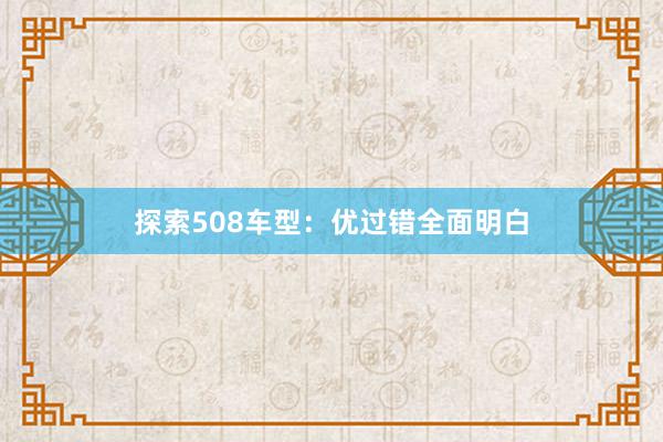 探索508车型：优过错全面明白